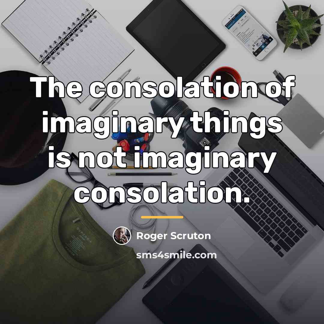 “The consolation of imaginary things is not imaginary consolation.…” quote by Roger Scruton