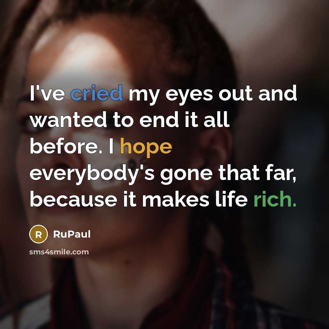 “I've cried my eyes out and wanted to end it all before. I hope everybody's gone that far, because it makes life rich.” quote by RuPaul