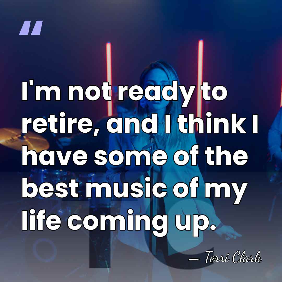 I'm not ready to retire, and I think I have some of&hellip; - Terri Clark