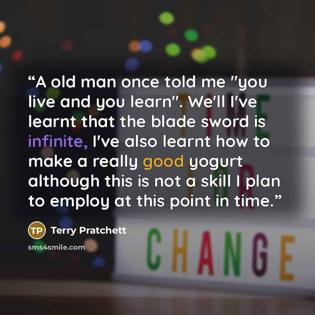 “A old man once told me "you live and you learn". We'll I've learnt that the blade sword is infinite, I've also learnt how to make a really good yogurt although this is not a skill I plan to employ at this point in time.” quote by Terry Pratchett