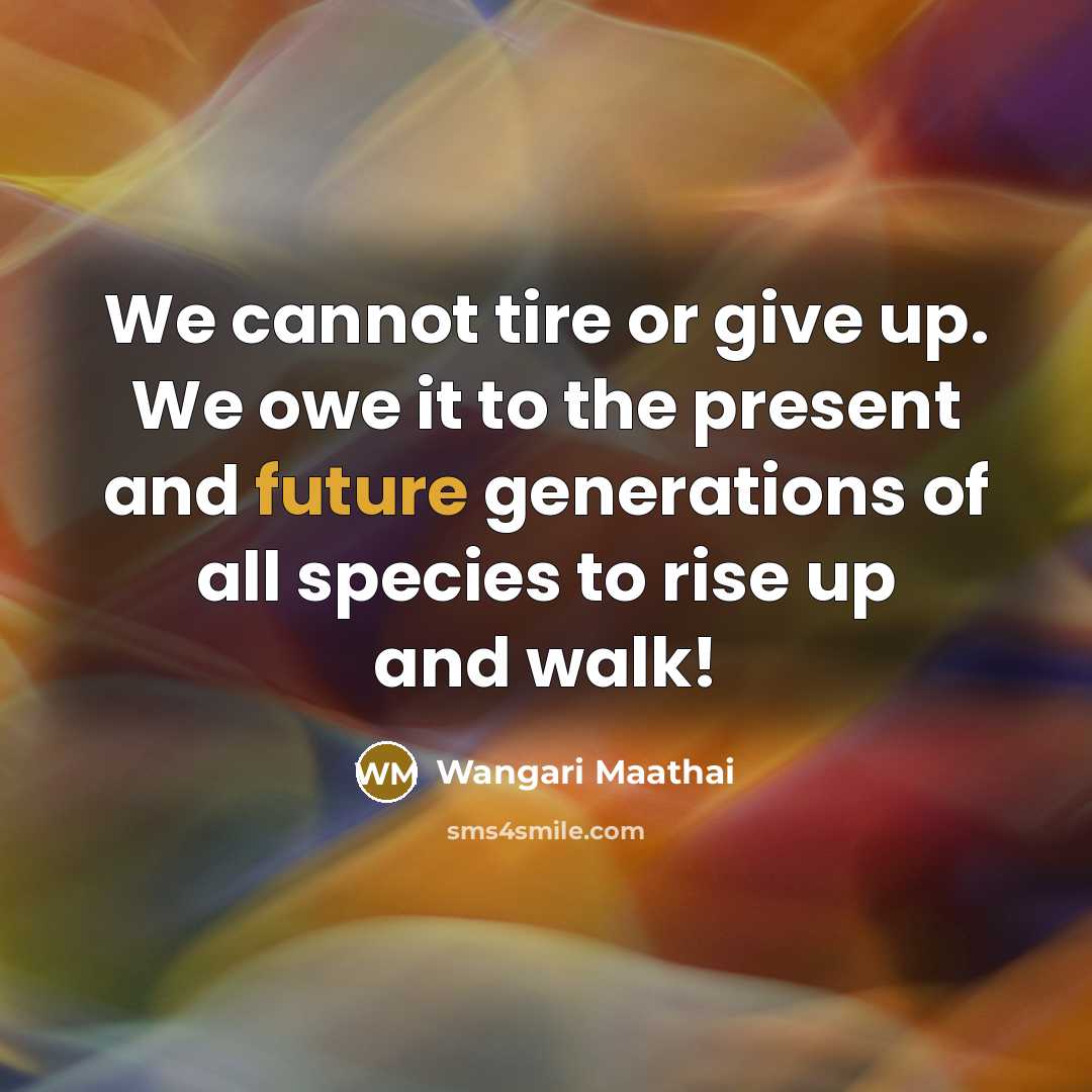 “We cannot tire or give up. We owe it to…” quote by Wangari Maathai