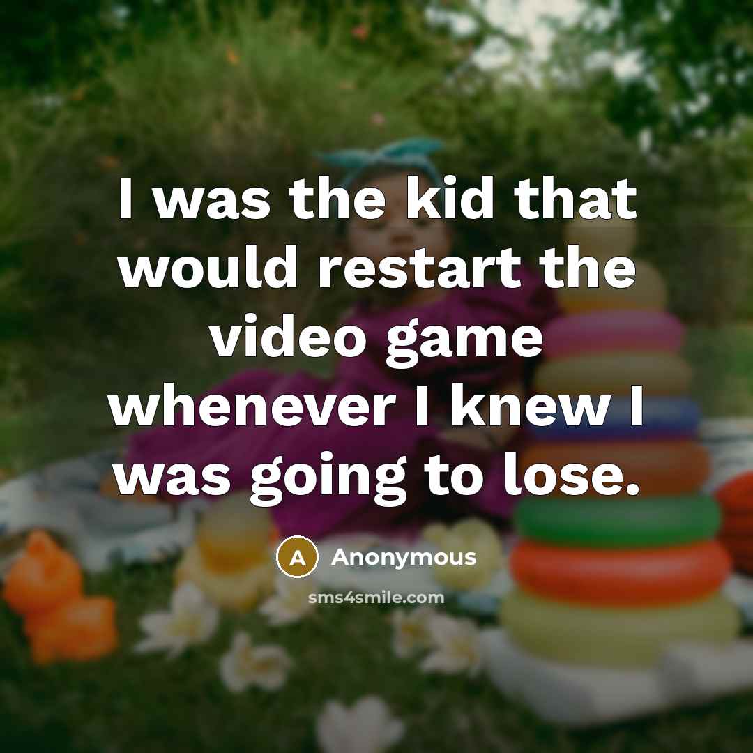 “I was the kid that would restart the video game…” quote by Anonymous