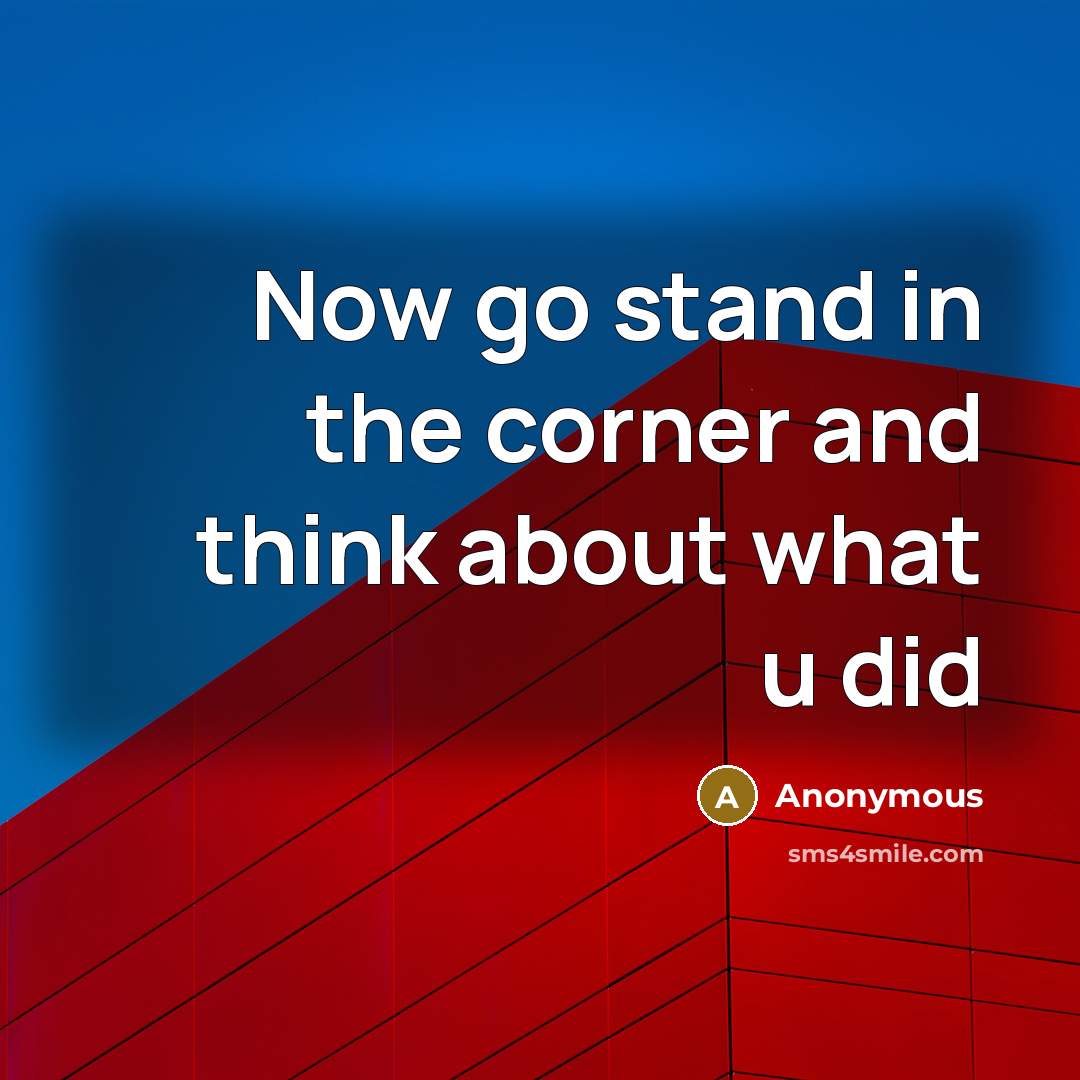 “Now go stand in the corner and think about what u did” quote by Anonymous