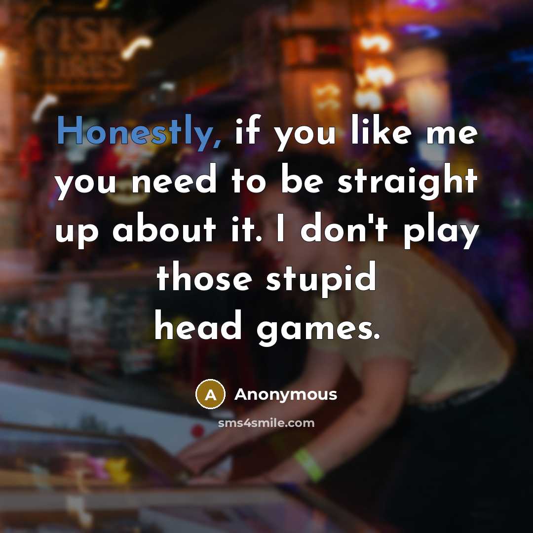 “Honestly, if you like me you need to be straight up about it. I don't play those stupid head games.” quote by Anonymous