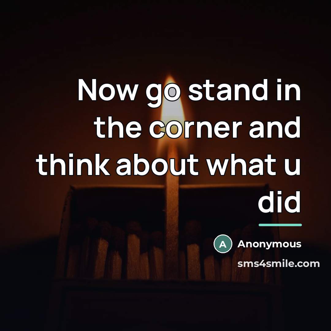 “Now go stand in the corner and think about what…” quote by Anonymous