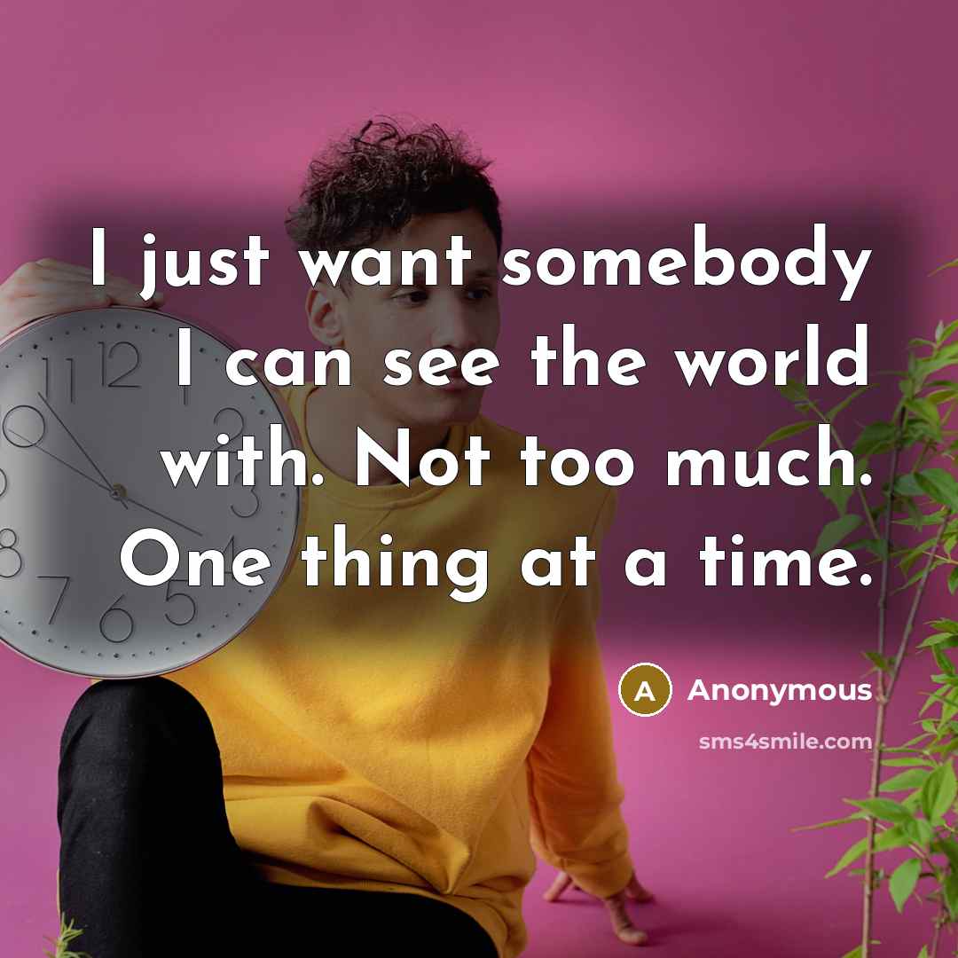 “I just want somebody I can see the world with. Not too much. One thing at a time.” quote by Anonymous