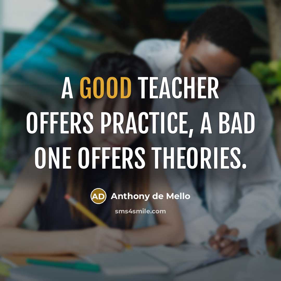 “A good teacher offers practice, a bad one offers theories.…” quote by Anthony de Mello