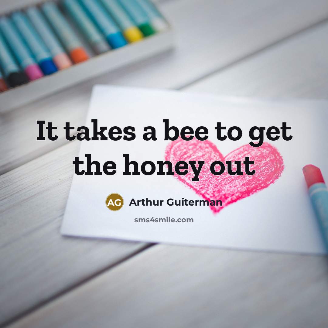 “It takes a bee to get the honey out…” quote by Arthur Guiterman