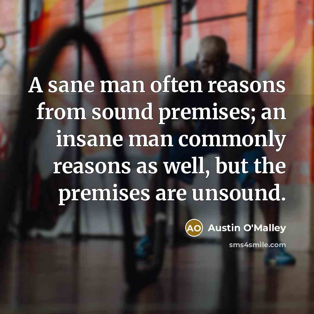 “A sane man often reasons from sound premises; an insane…” quote by Austin O'Malley