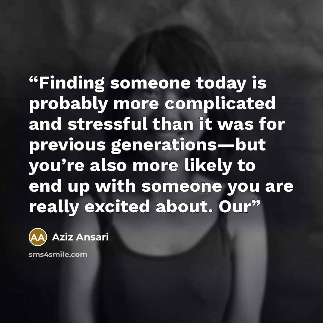 “Finding someone today is probably more complicated and stressful than it was for previous generations—but you’re also more likely to end up with someone you are really excited about. Our” quote by Aziz Ansari