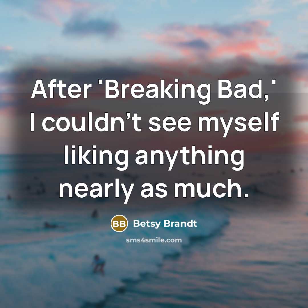 “After 'Breaking Bad,' I couldn't see myself liking anything nearly…” quote by Betsy Brandt