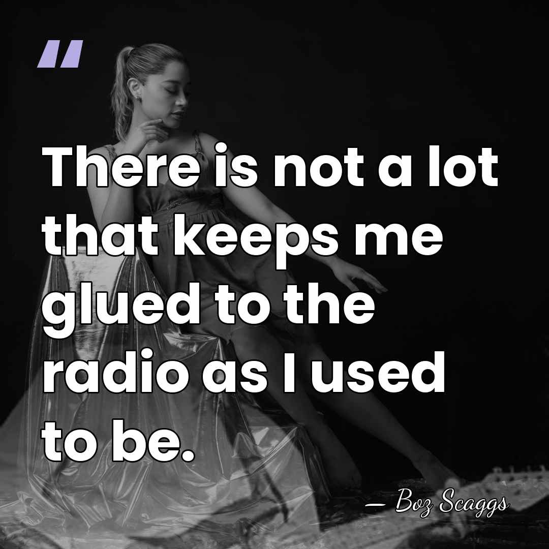 There is not a lot that keeps me glued to the radio&hellip; - Boz Scaggs