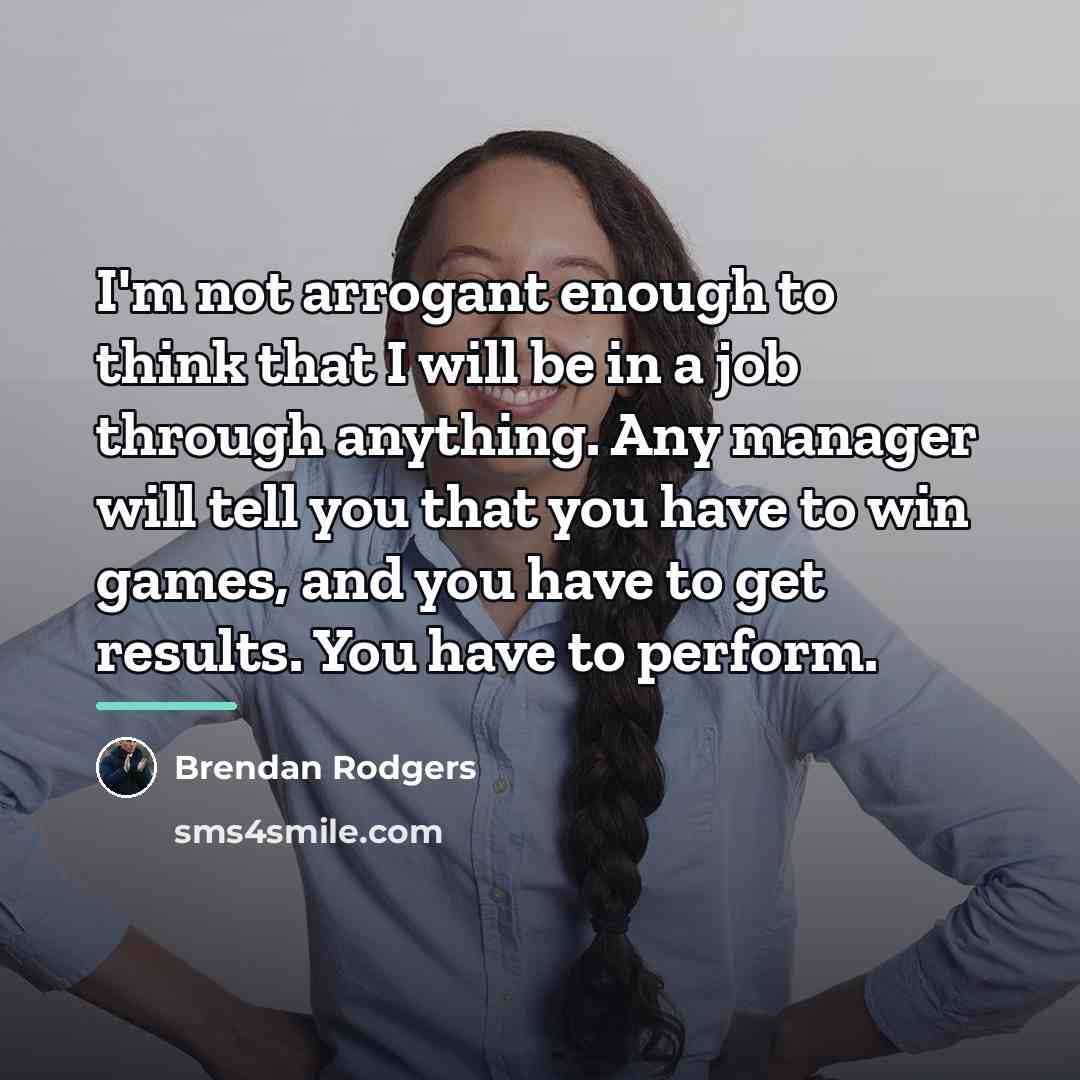 “I'm not arrogant enough to think that I will be…” quote by Brendan Rodgers