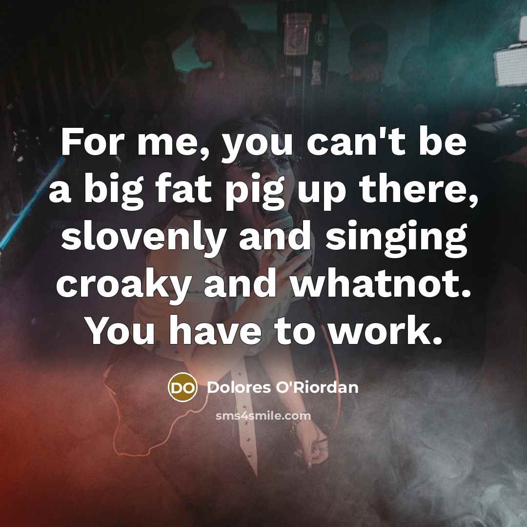 “For me, you can't be a big fat pig up…” quote by Dolores O'Riordan