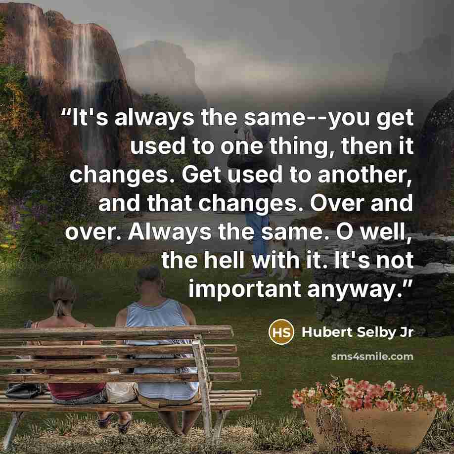 “It's always the same--you get used to one thing, then it changes. Get used to another, and that changes. Over and over. Always the same. O well, the hell with it. It's not important anyway.” quote by Hubert Selby Jr