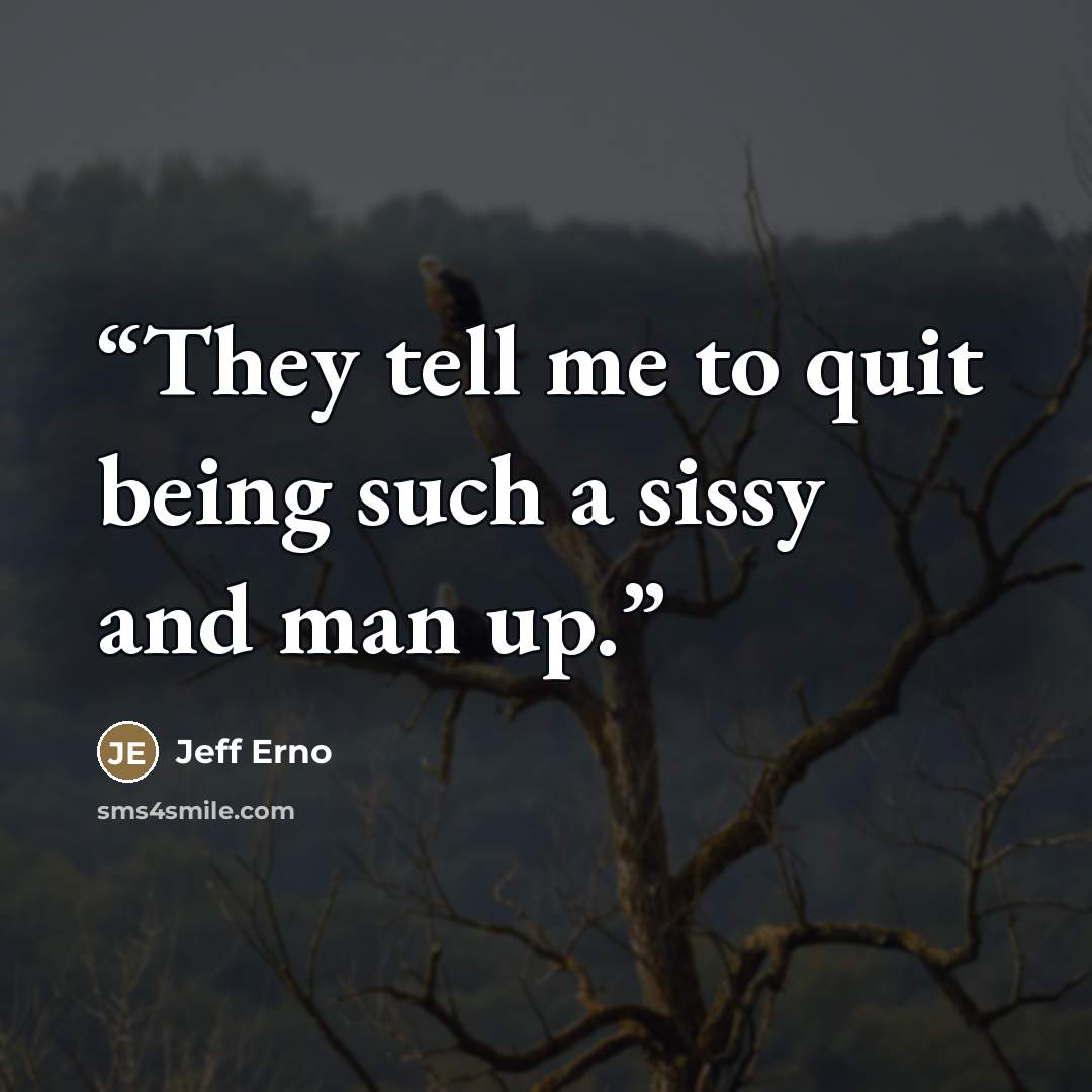 “They tell me to quit being such a sissy and man up.” quote by Jeff Erno