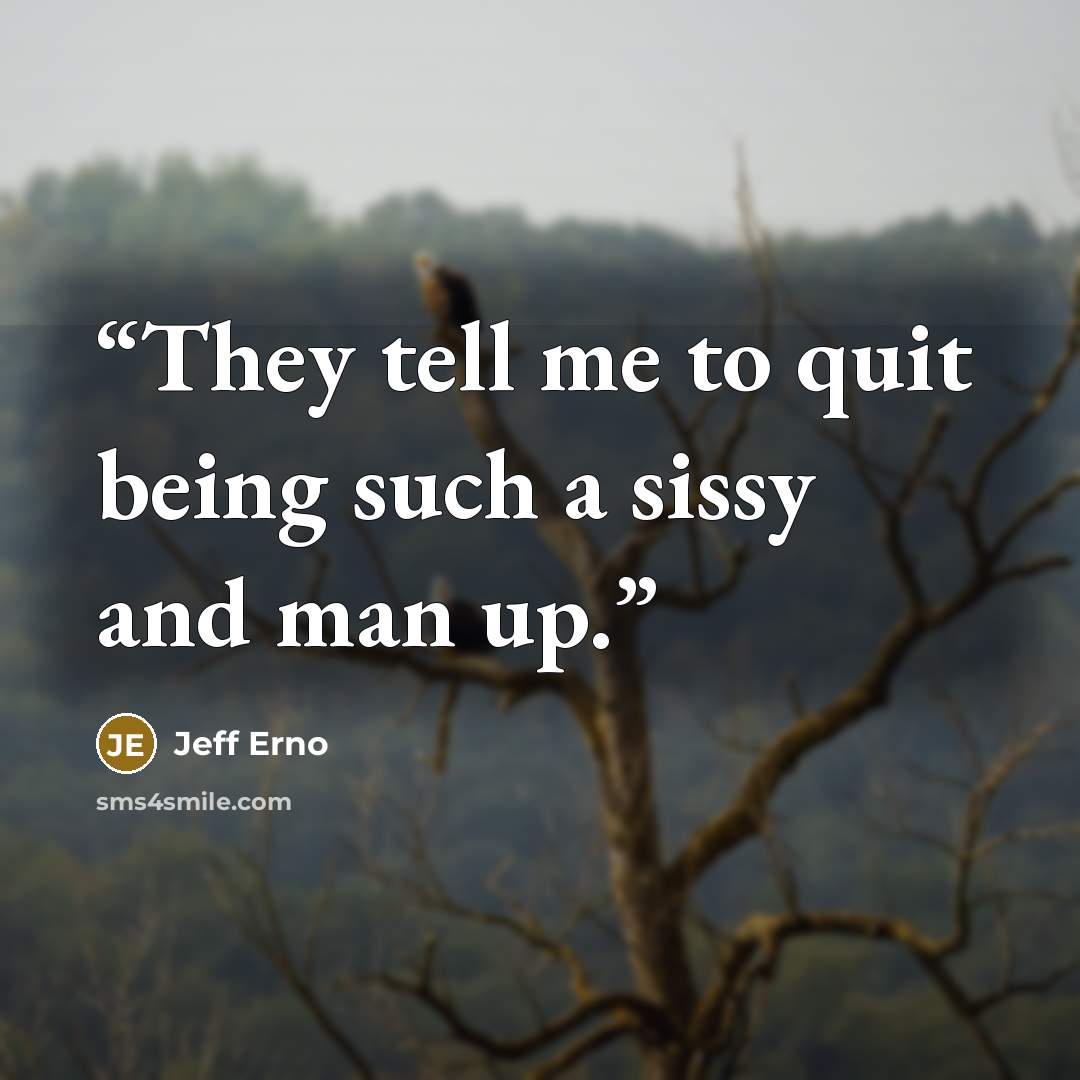 “They tell me to quit being such a sissy and man up.” quote by Jeff Erno