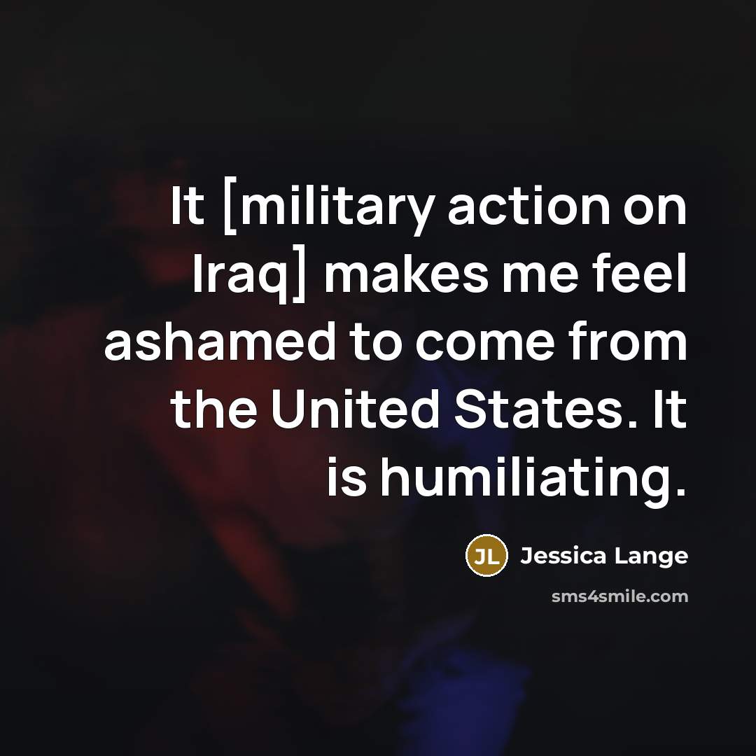 “It [military action on Iraq] makes me feel ashamed to…” quote by Jessica Lange