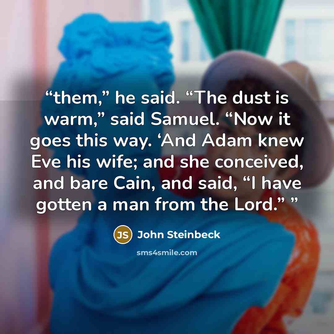 “them,” he said. “The dust is warm,” said Samuel. “Now it goes this way. ‘And Adam knew Eve his wife; and she conceived, and bare Cain, and said, “I have gotten a man from the Lord.”” quote by John Steinbeck