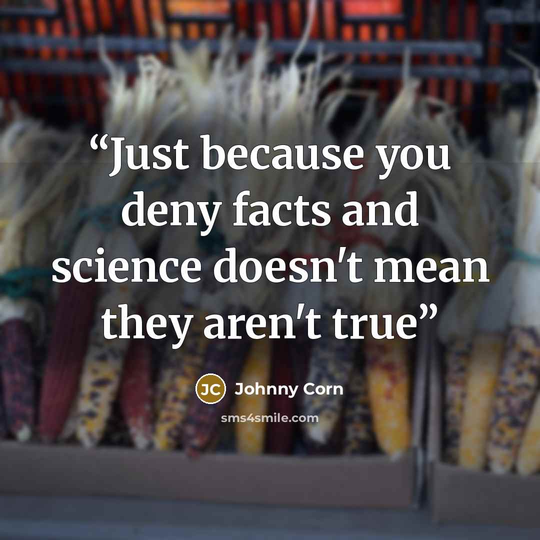 “Just because you deny facts and science doesn't mean they aren't true” quote by Johnny Corn