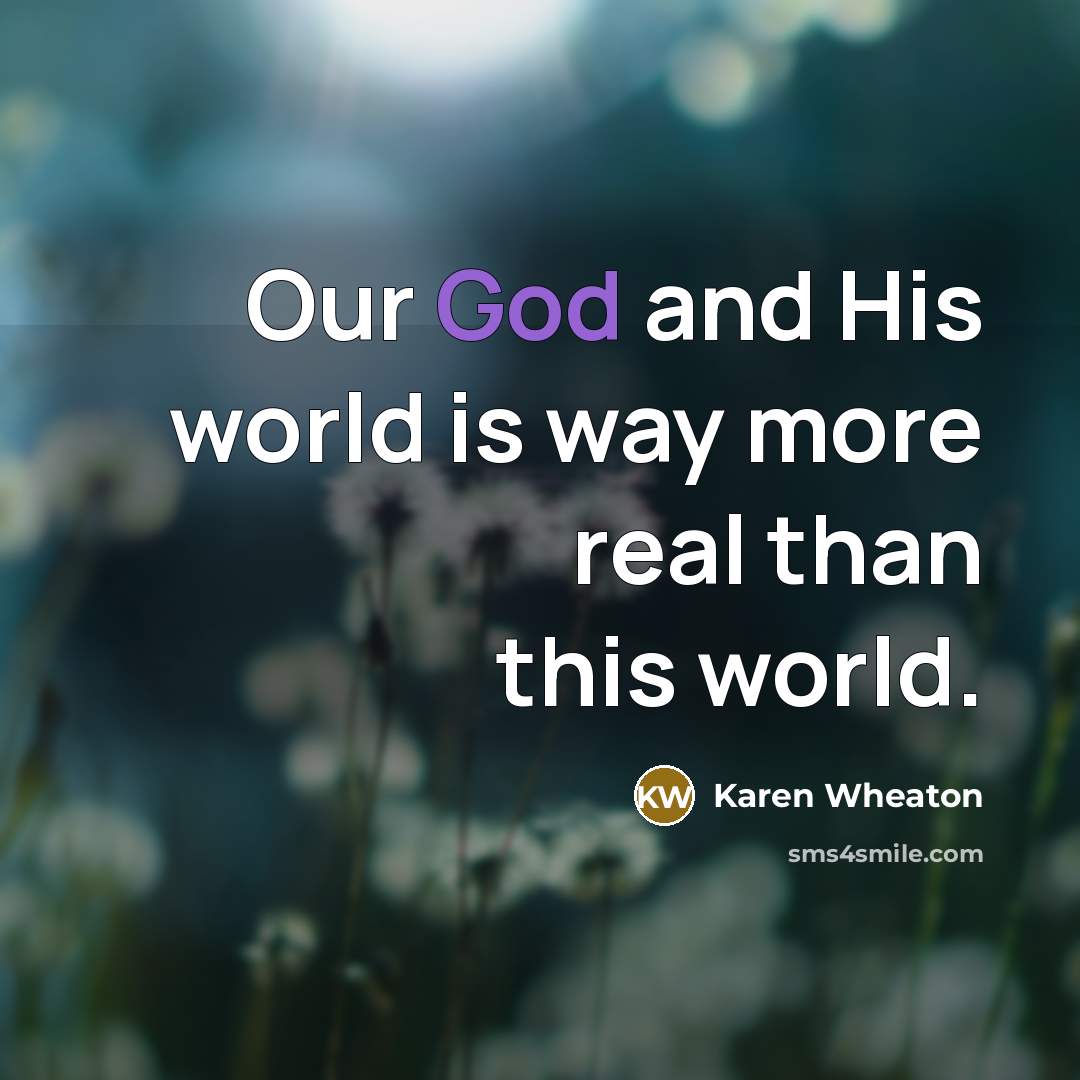 “Our God and His world is way more real than…” quote by Karen Wheaton