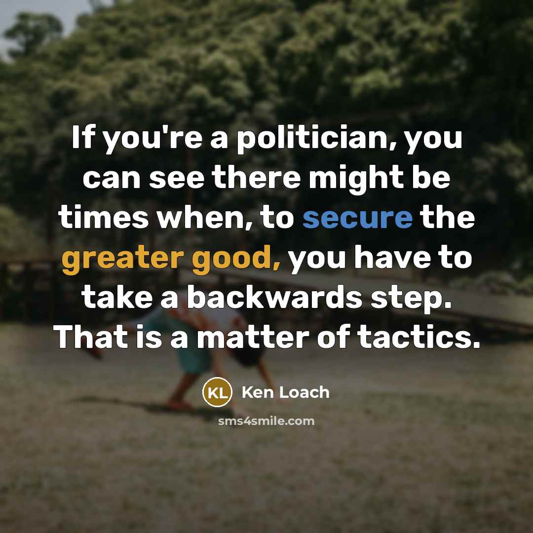 “If you're a politician, you can see there might be times when, to secure the greater good, you have to take a backwards step. That is a matter of tactics.” quote by Ken Loach
