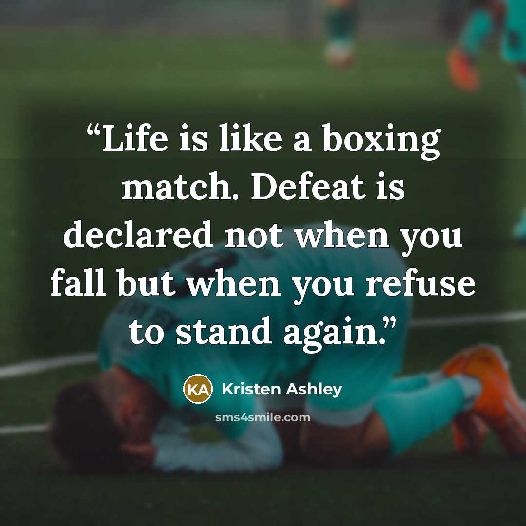 “Life is like a boxing match. Defeat is declared not when you fall but when you refuse to stand again.” quote by Kristen Ashley