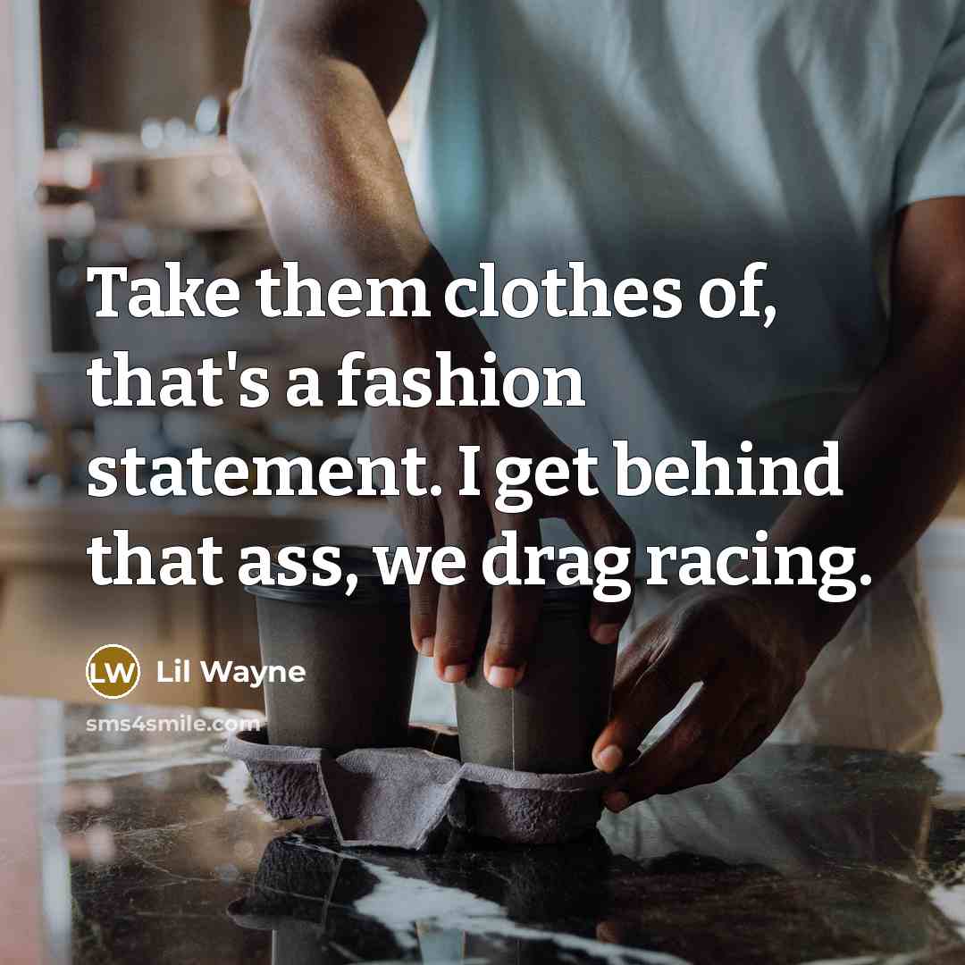 “Take them clothes of, that's a fashion statement. I get behind that ass, we drag racing.” quote by Lil Wayne