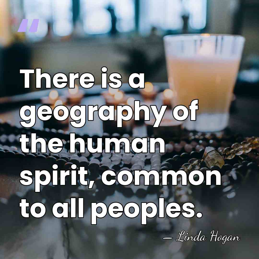 There is a geography of the human spirit, common to all peoples. - Linda Hogan