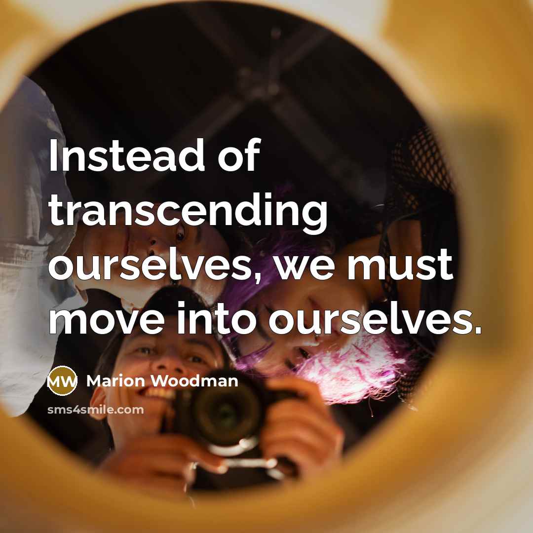 “Instead of transcending ourselves, we must move into ourselves.…” quote by Marion Woodman