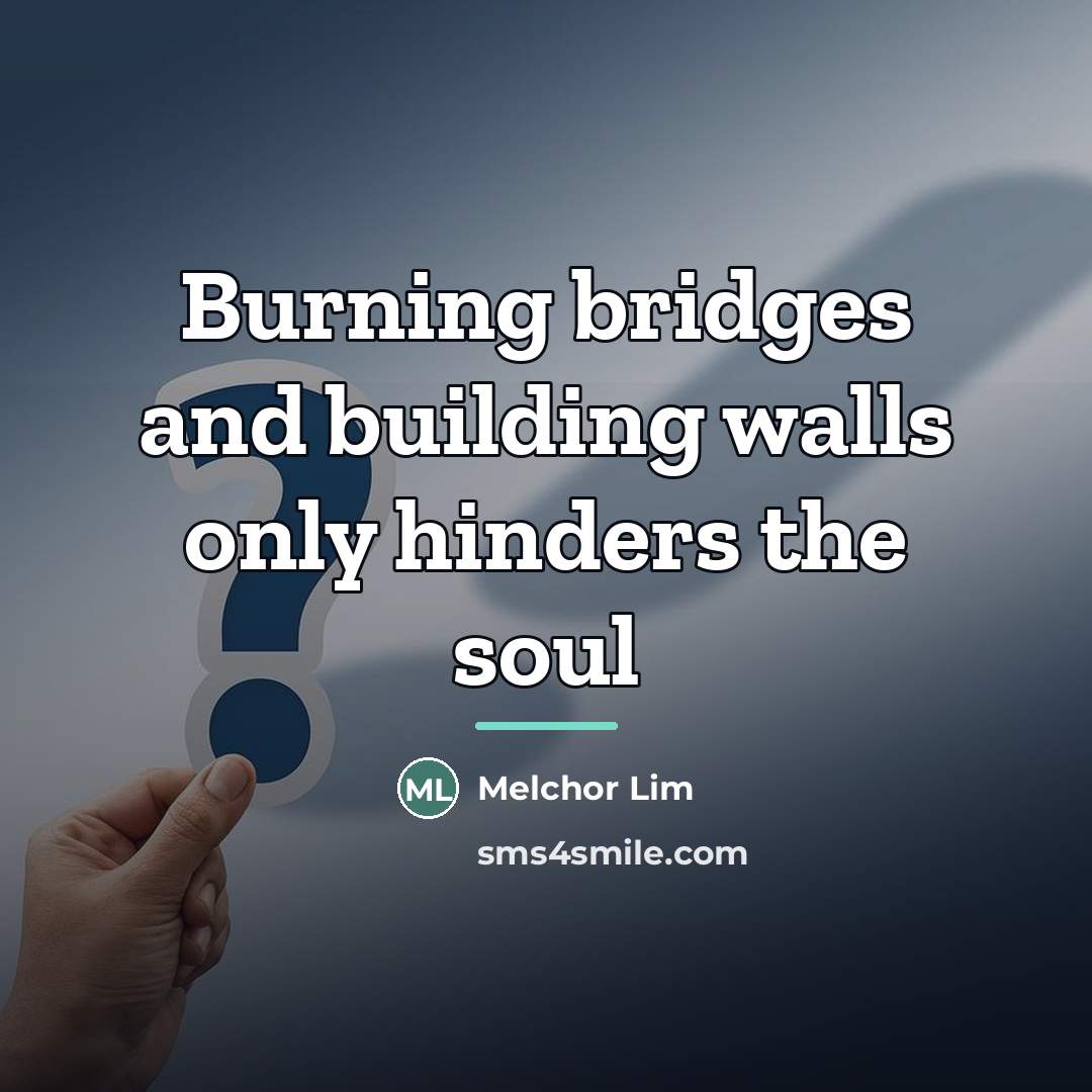 “Burning bridges and building walls only hinders the soul…” quote by Melchor Lim