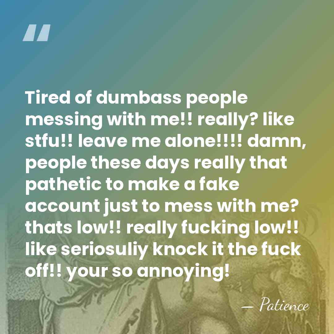Tired of dumbass people messing with me!! really? like stfu!! leave me&hellip; - Patience