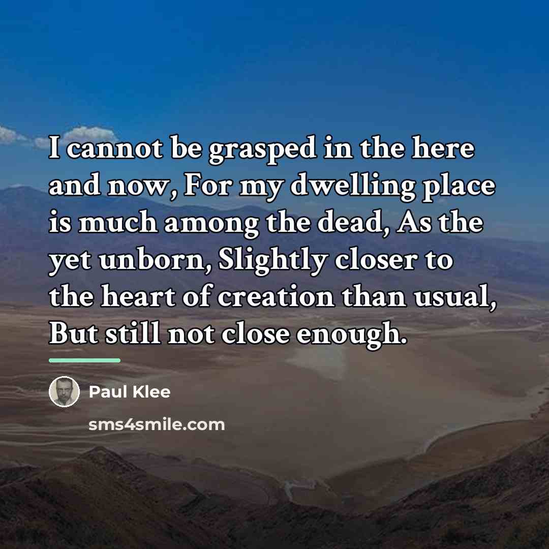 “I cannot be grasped in the here and now, For…” quote by Paul Klee