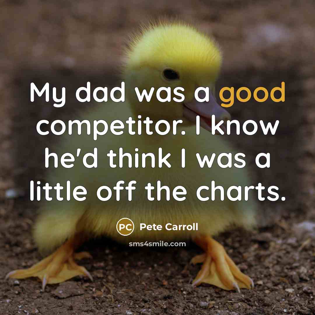 “My dad was a good competitor. I know he'd think I was a little off the charts.” quote by Pete Carroll