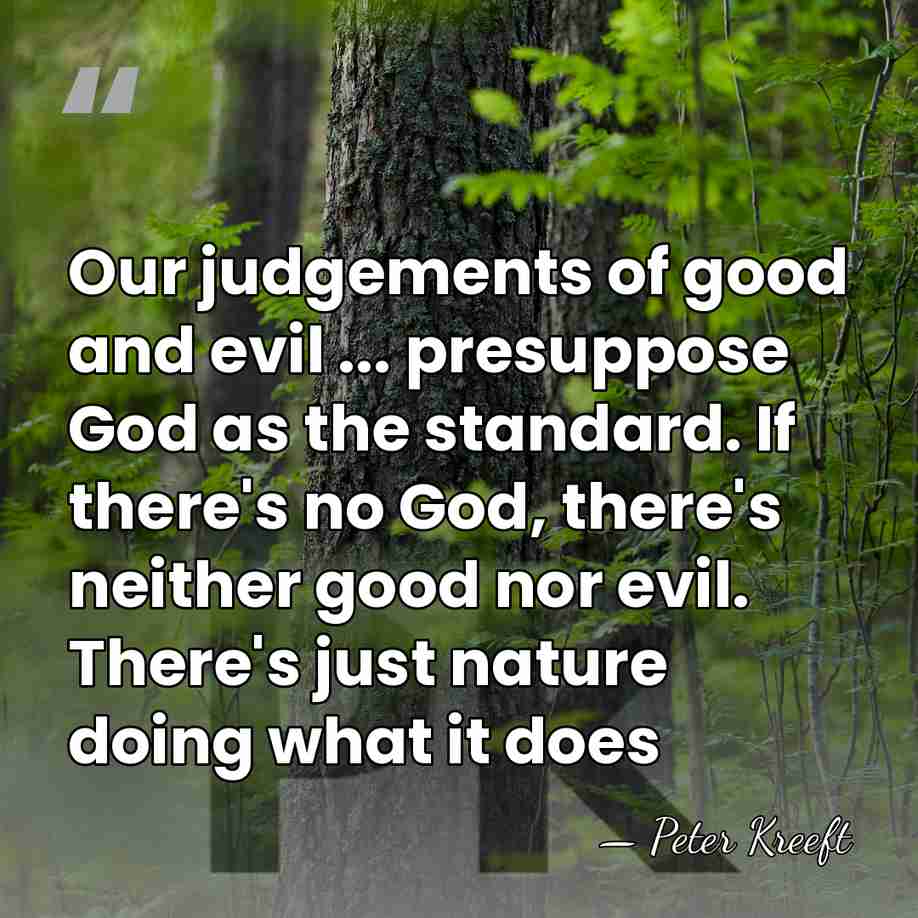 Our judgements of good and evil ... presuppose God as the standard.&hellip; - Peter Kreeft