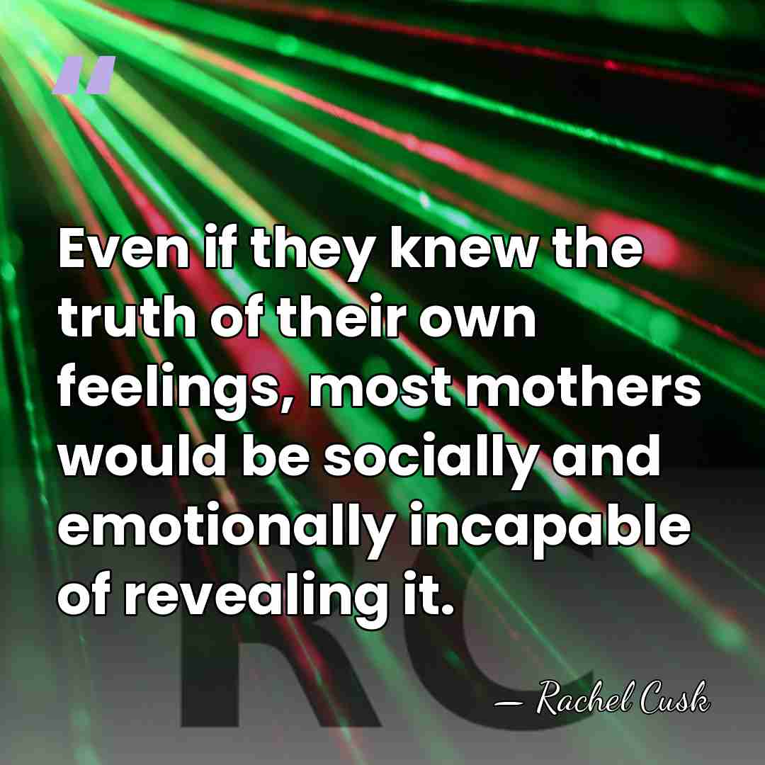 Even if they knew the truth of their own feelings, most mothers&hellip; - Rachel Cusk