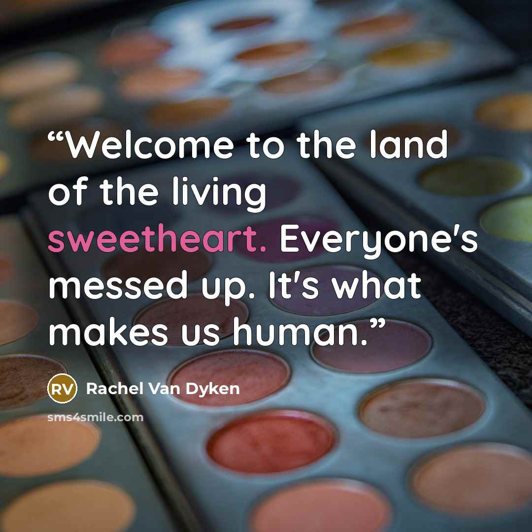 “Welcome to the land of the living sweetheart. Everyone's messed up. It's what makes us human.” quote by Rachel Van Dyken