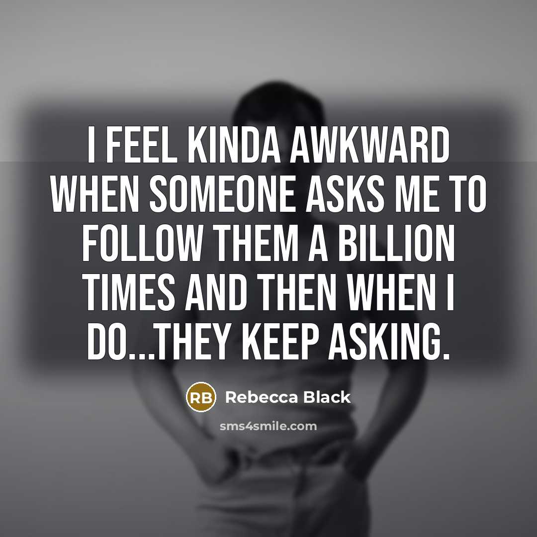 “I feel kinda awkward when someone asks me to follow them a billion times and then when I do...they keep asking.” quote by Rebecca Black