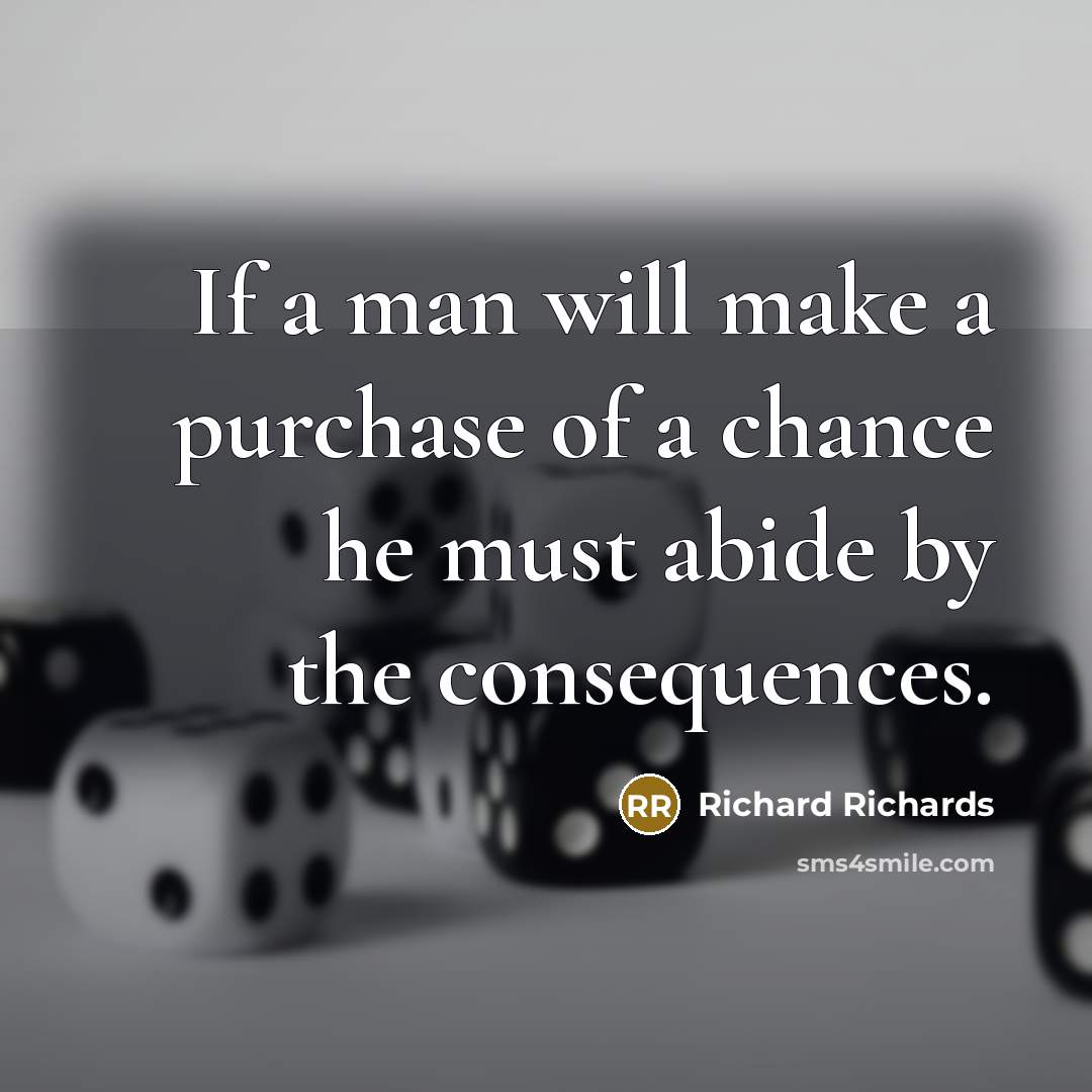 “If a man will make a purchase of a chance he must abide by the consequences.” quote by Richard Richards