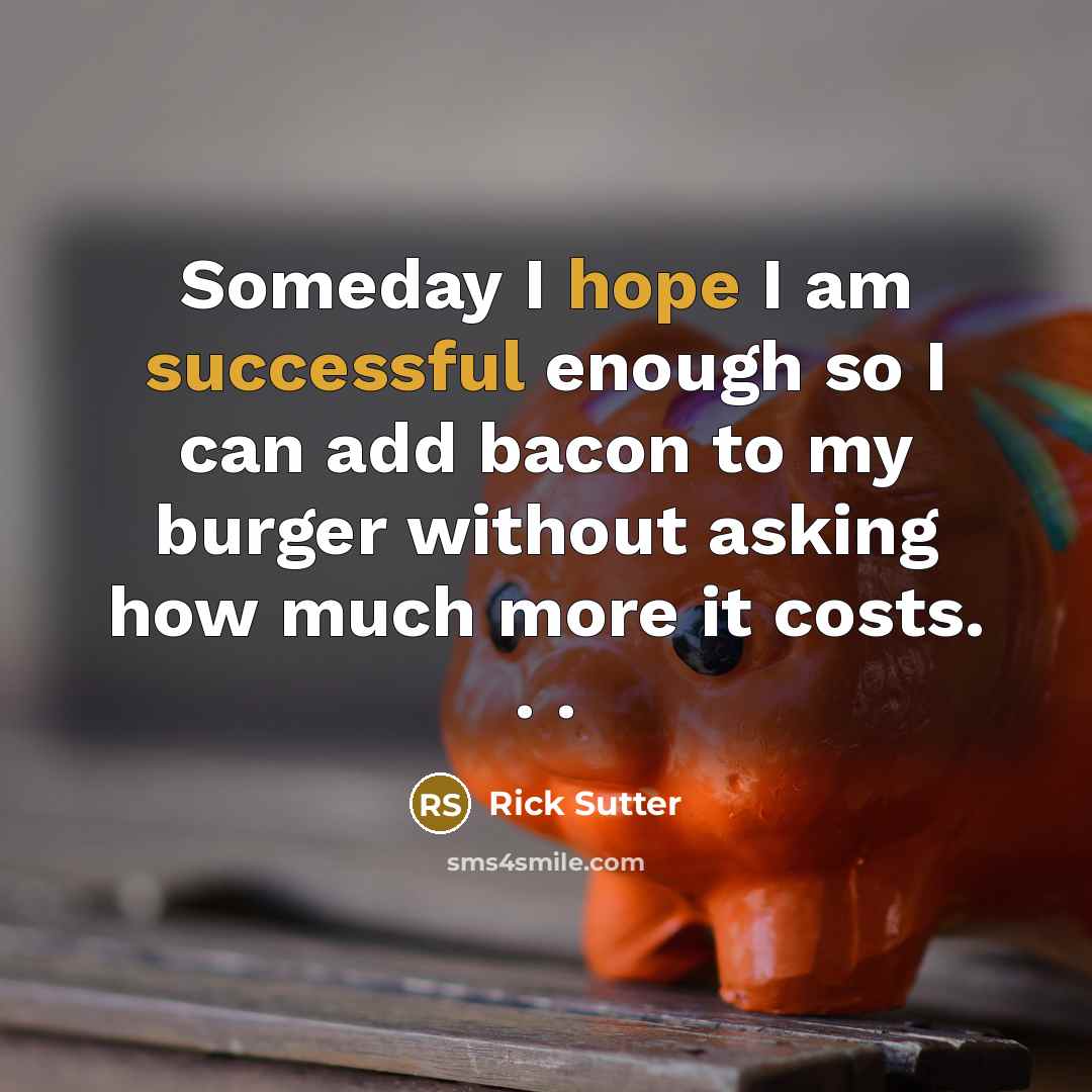 “Someday I hope I am successful enough so I can add bacon to my burger without asking how much more it costs. . .” quote by Rick Sutter