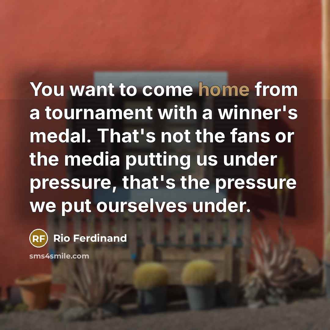 “You want to come home from a tournament with a winner's medal. That's not the fans or the media putting us under pressure, that's the pressure we put ourselves under.” quote by Rio Ferdinand