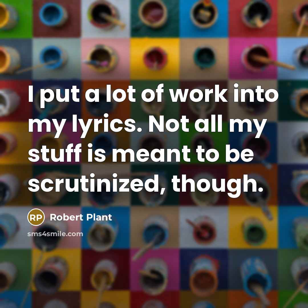 “I put a lot of work into my lyrics. Not all my stuff is meant to be scrutinized, though.” quote by Robert Plant