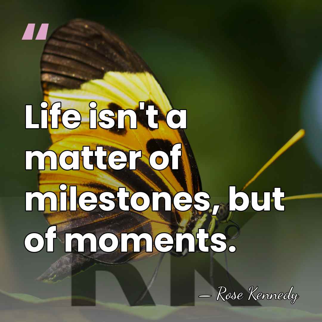 Life isn't a matter of milestones, but of moments. - Rose Kennedy