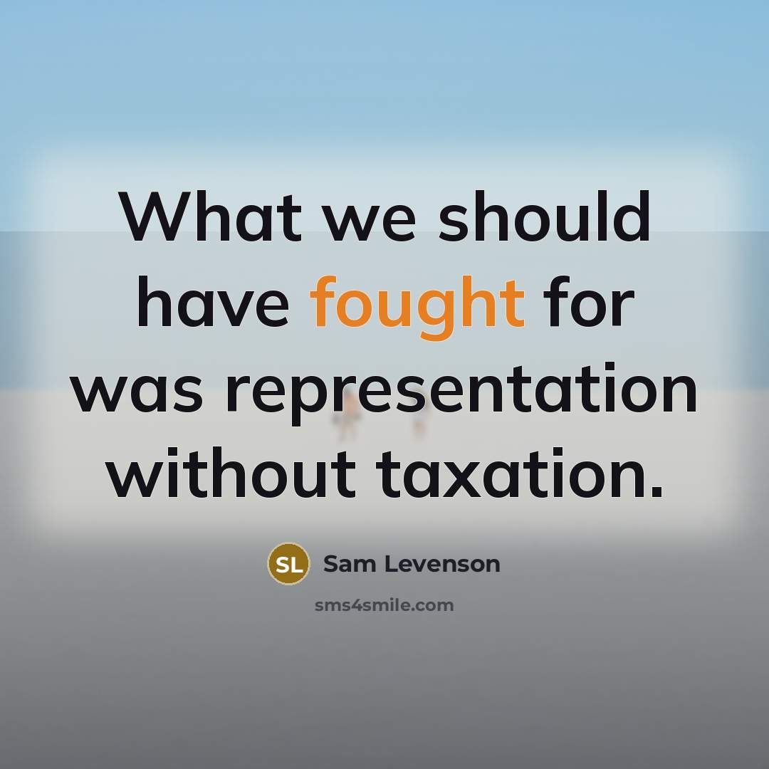 “What we should have fought for was representation without taxation.…” quote by Sam Levenson