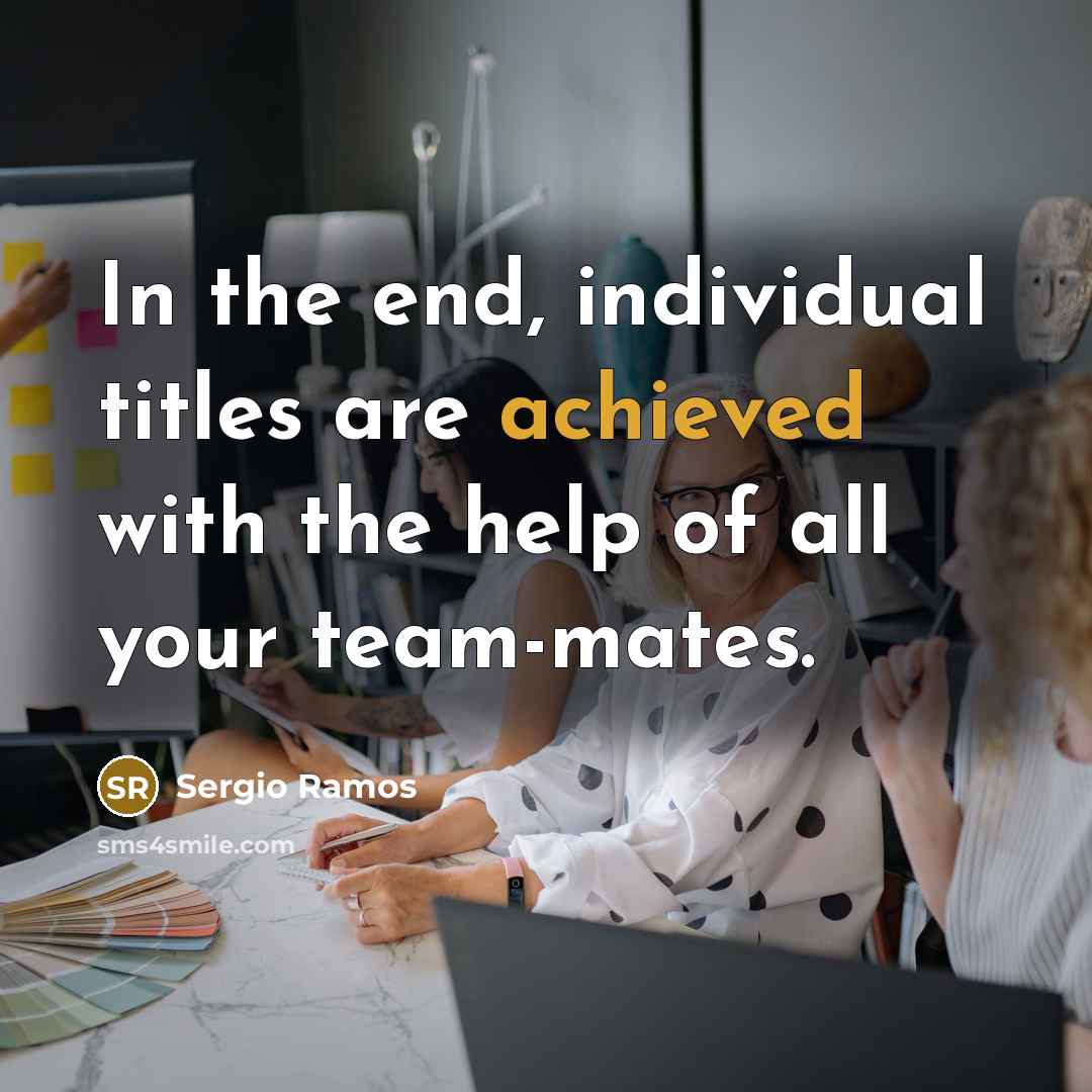 “In the end, individual titles are achieved with the help of all your team-mates.” quote by Sergio Ramos