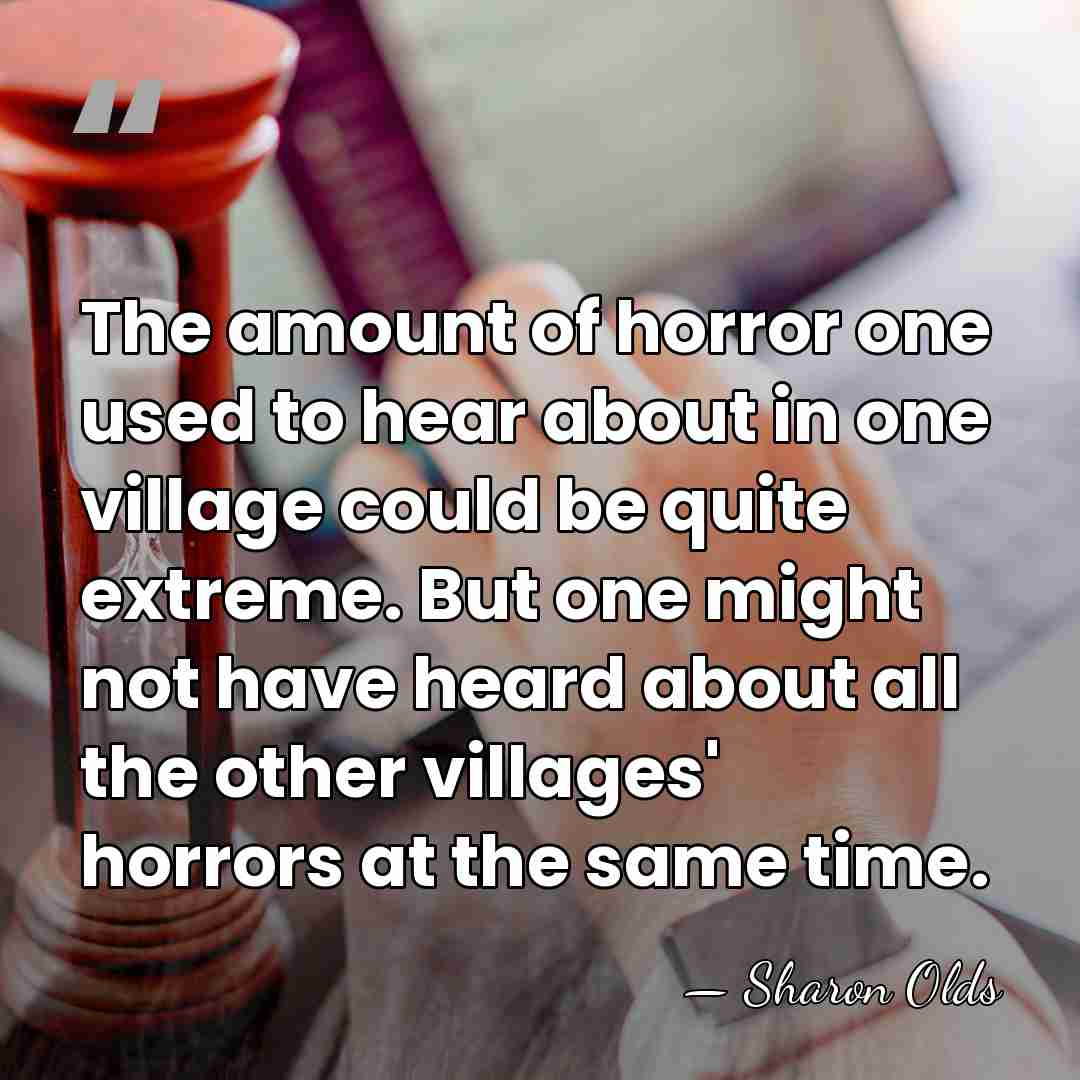 The amount of horror one used to hear about in one village&hellip; - Sharon Olds
