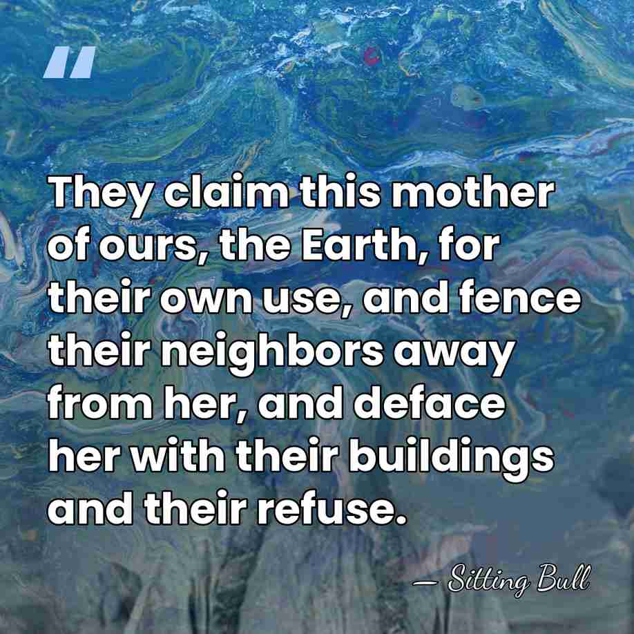They claim this mother of ours, the Earth, for their own use,&hellip; - Sitting Bull