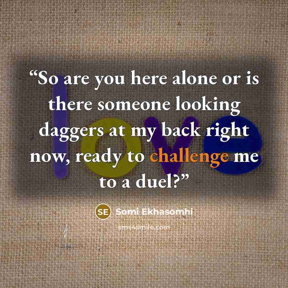 “So are you here alone or is there someone looking daggers at my back right now, ready to challenge me to a duel?” quote by Somi Ekhasomhi