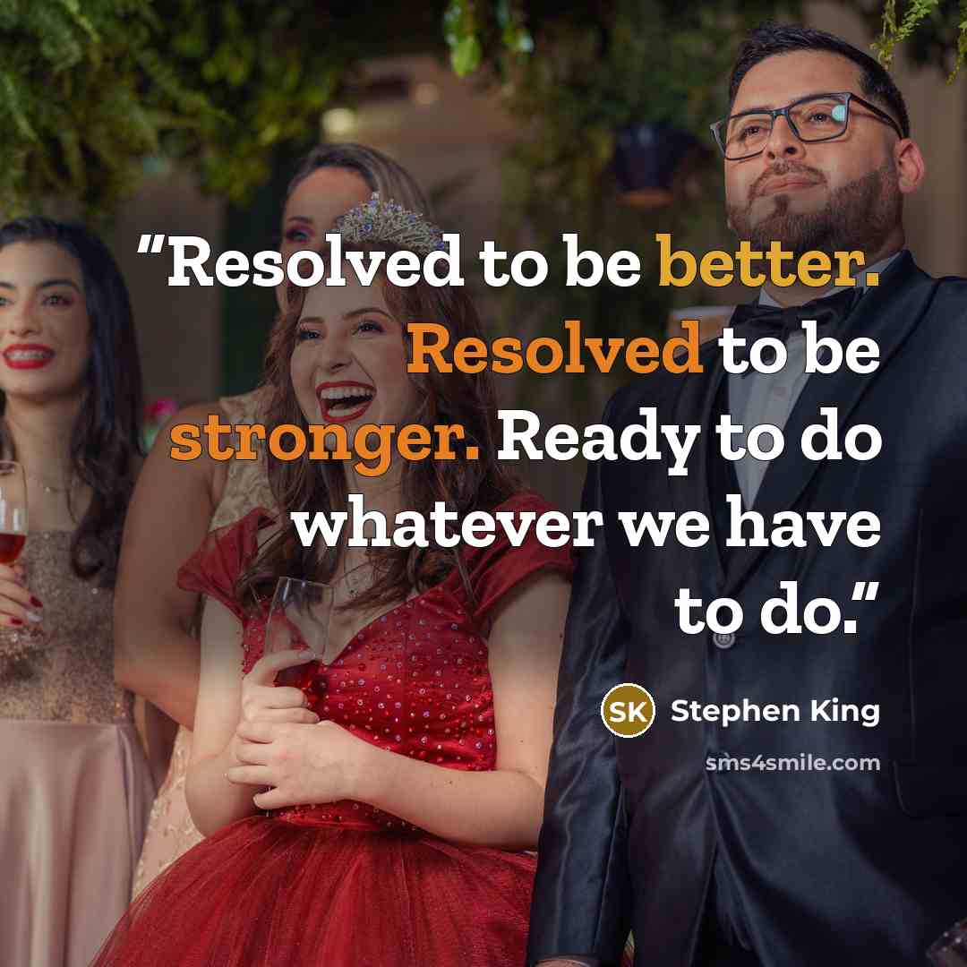 “Resolved to be better. Resolved to be stronger. Ready to do whatever we have to do.” quote by Stephen King