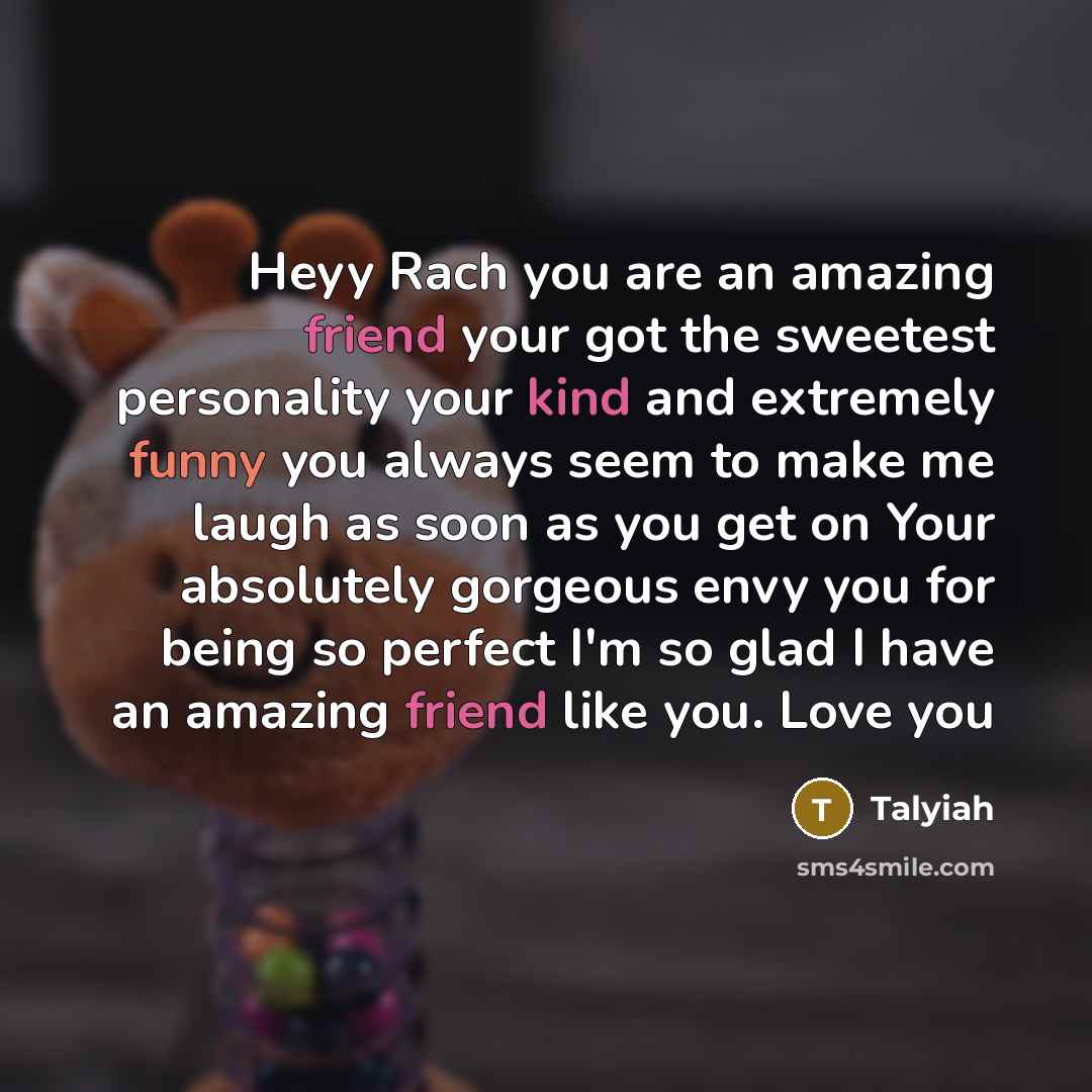 “Heyy Rach you are an amazing friend your got the sweetest personality your kind and extremely funny you always seem to make me laugh as soon as you get on Your absolutely gorgeous envy you for being so perfect I'm so glad I have an amazing friend like you. Love you” quote by Talyiah